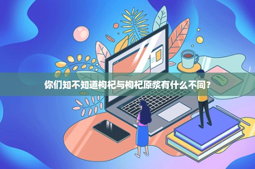 你们知不知道枸杞与枸杞原浆有什么不同？