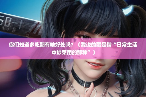 你们知道多吃醋有啥好处吗？（我说的醋是指“日常生活中炒菜用的那种”）