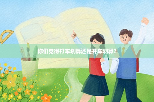 你们觉得打车划算还是开车划算？