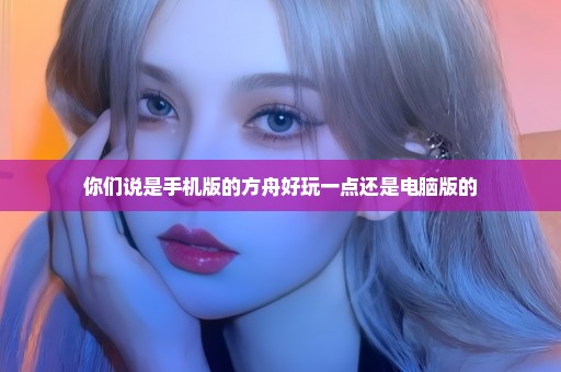 你们说是手机版的方舟好玩一点还是电脑版的