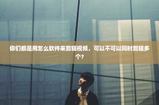 你们都是用怎么软件来剪辑视频，可以不可以同时剪辑多个？