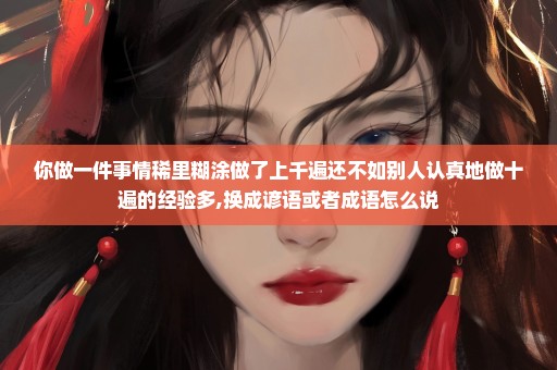 你做一件事情稀里糊涂做了上千遍还不如别人认真地做十遍的经验多,换成谚语或者成语怎么说