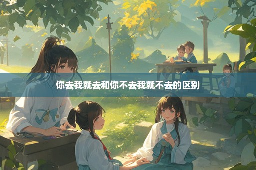 你去我就去和你不去我就不去的区别
