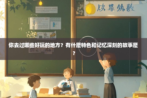 你去过哪些好玩的地方？有什麽特色和记忆深刻的故事麽？