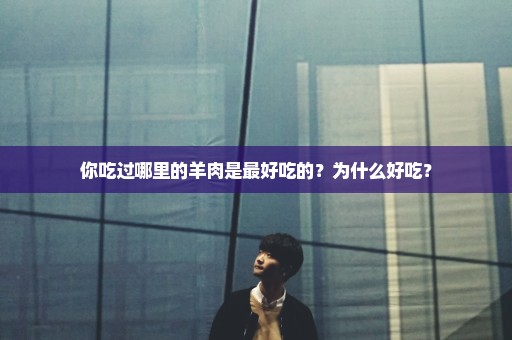 你吃过哪里的羊肉是最好吃的？为什么好吃？