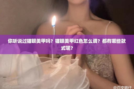 你听说过猫眼美甲吗？猫眼美甲红色怎么调？都有哪些款式呢？