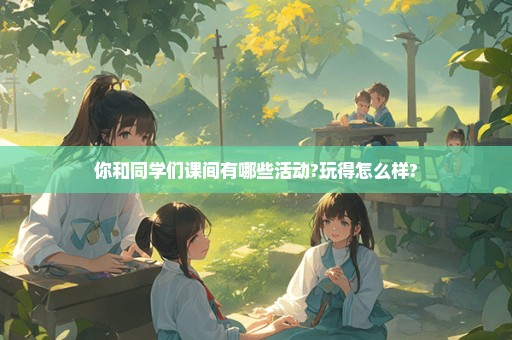 你和同学们课间有哪些活动?玩得怎么样?