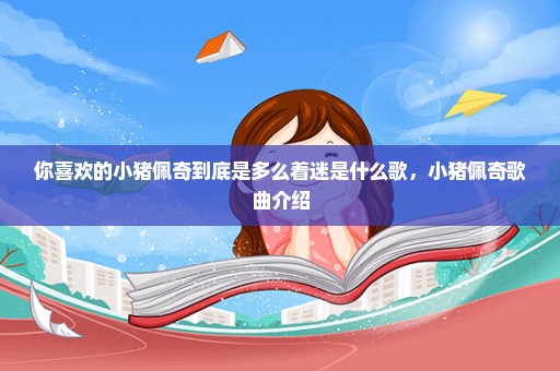 你喜欢的小猪佩奇到底是多么着迷是什么歌，小猪佩奇歌曲介绍