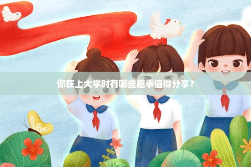 你在上大学时有哪些趣事值得分享？