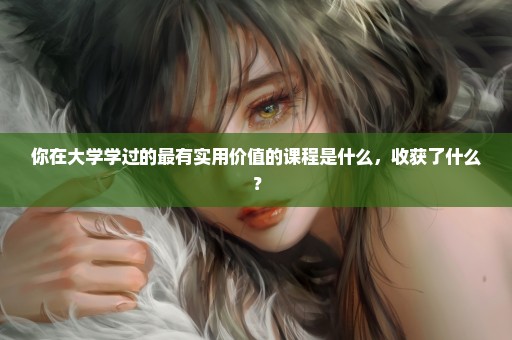 你在大学学过的最有实用价值的课程是什么，收获了什么？