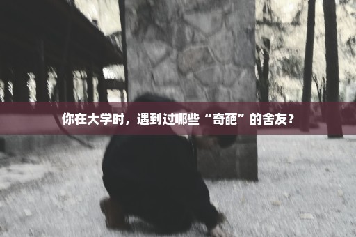 你在大学时，遇到过哪些“奇葩”的舍友？