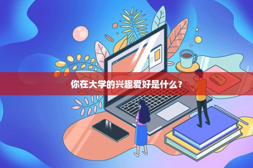 你在大学的兴趣爱好是什么？