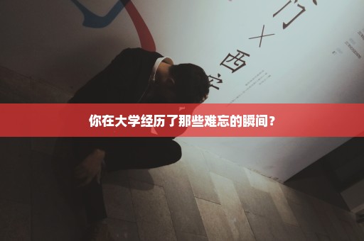 你在大学经历了那些难忘的瞬间？