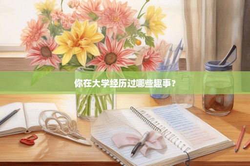 你在大学经历过哪些趣事？