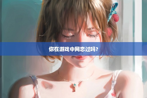 你在游戏中网恋过吗？