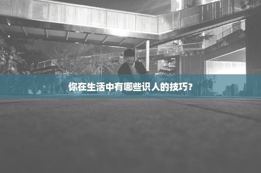 你在生活中有哪些识人的技巧？