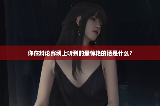 你在辩论赛场上听到的最惊艳的话是什么？