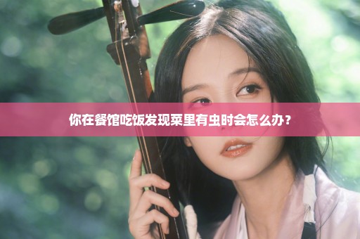 你在餐馆吃饭发现菜里有虫时会怎么办？