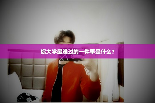 你大学最难过的一件事是什么？