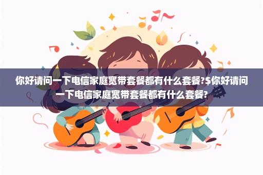 你好请问一下电信家庭宽带套餐都有什么套餐?$你好请问一下电信家庭宽带套餐都有什么套餐?