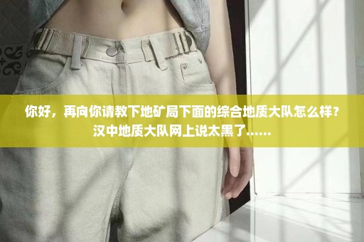 你好，再向你请教下地矿局下面的综合地质大队怎么样？汉中地质大队网上说太黑了......