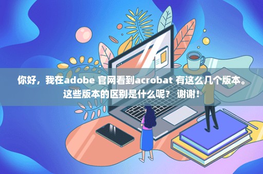 你好，我在adobe 官网看到acrobat 有这么几个版本。这些版本的区别是什么呢？ 谢谢！