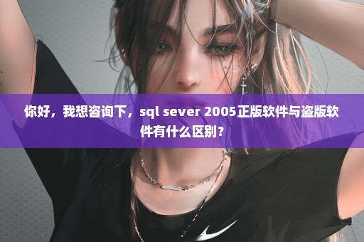 你好，我想咨询下，sql sever 2005正版软件与盗版软件有什么区别？