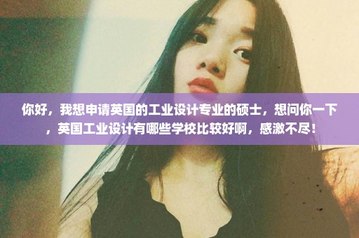 你好，我想申请英国的工业设计专业的硕士，想问你一下，英国工业设计有哪些学校比较好啊，感激不尽！