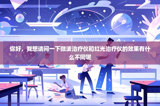 你好，我想请问一下微波治疗仪和红光治疗仪的效果有什么不同呢