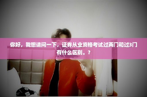 你好，我想请问一下，证券从业资格考试过两门和过3门有什么区别。？