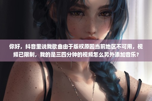 你好，抖音里说我歌曲由于版权原因当前地区不可用，视频已限制，我的是三四分钟的视频怎么另外添加音乐？