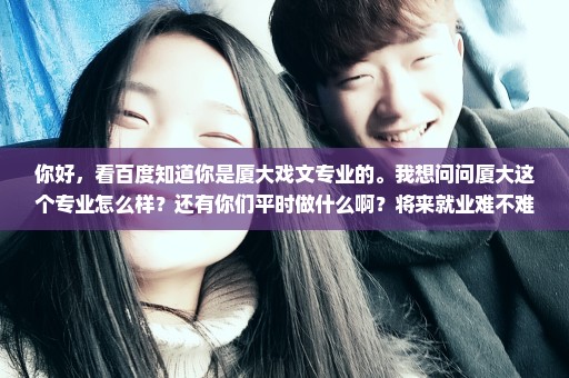 你好，看百度知道你是厦大戏文专业的。我想问问厦大这个专业怎么样？还有你们平时做什么啊？将来就业难不难
