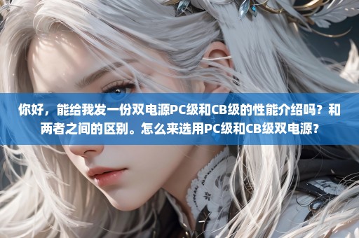 你好，能给我发一份双电源PC级和CB级的性能介绍吗？和两者之间的区别。怎么来选用PC级和CB级双电源？