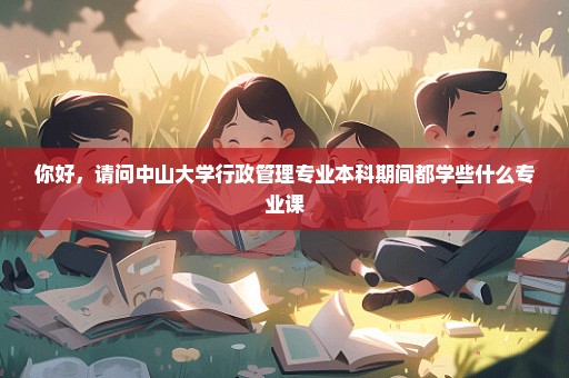 你好，请问中山大学行政管理专业本科期间都学些什么专业课