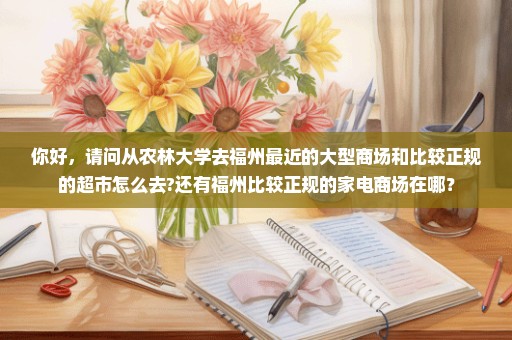 你好，请问从农林大学去福州最近的大型商场和比较正规的超市怎么去?还有福州比较正规的家电商场在哪？