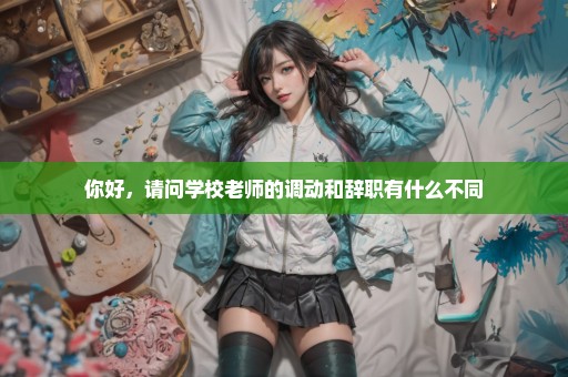 你好，请问学校老师的调动和辞职有什么不同
