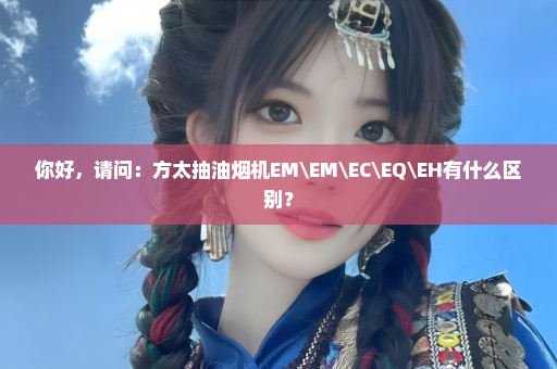 你好，请问：方太抽油烟机EM\EM\EC\EQ\EH有什么区别？