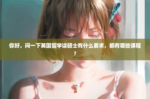 你好，问一下英国留学读硕士有什么要求，都有哪些课程?