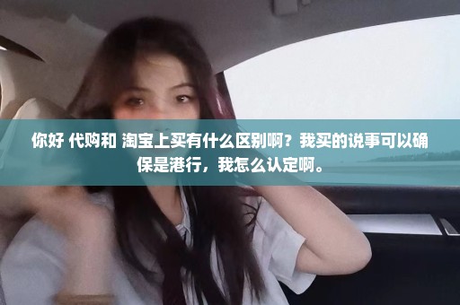 你好 代购和 淘宝上买有什么区别啊？我买的说事可以确保是港行，我怎么认定啊。