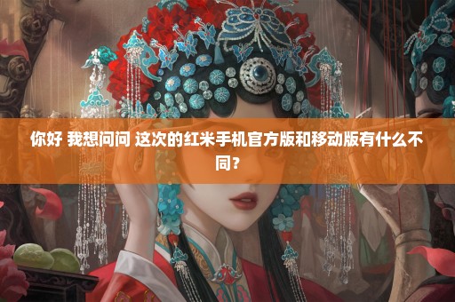 你好 我想问问 这次的红米手机官方版和移动版有什么不同？