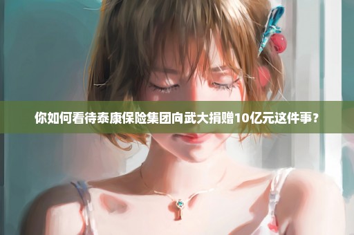 你如何看待泰康保险集团向武大捐赠10亿元这件事？