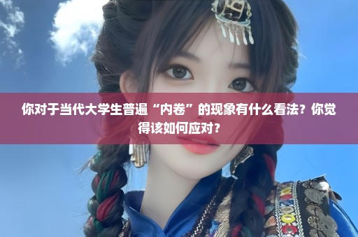 你对于当代大学生普遍“内卷”的现象有什么看法？你觉得该如何应对？