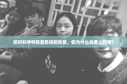 你对科学怀有着怎样的热爱，你为什么会爱上科学？