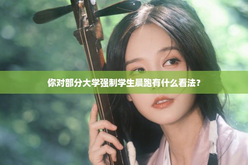 你对部分大学强制学生晨跑有什么看法？