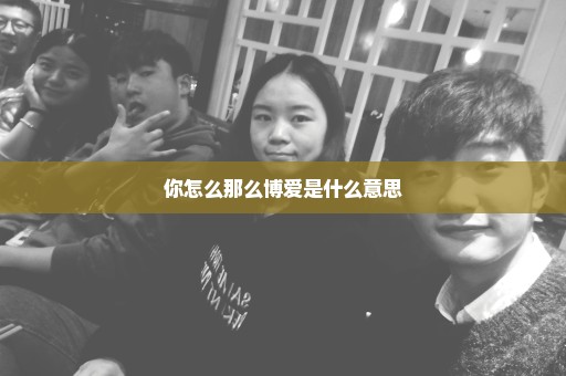 你怎么那么博爱是什么意思