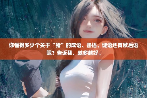 你懂得多少个关于“猪”的成语、熟语、谜语还有歇后语呢？告诉我，越多越好。