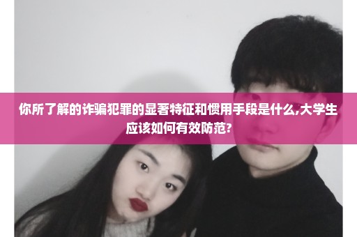 你所了解的诈骗犯罪的显著特征和惯用手段是什么,大学生应该如何有效防范?