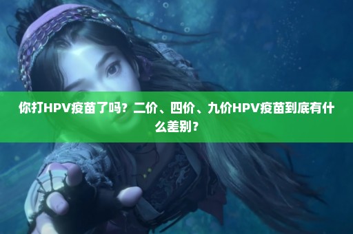 你打HPV疫苗了吗？二价、四价、九价HPV疫苗到底有什么差别？
