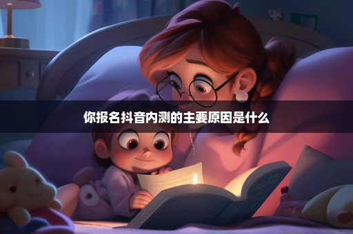 你报名抖音内测的主要原因是什么