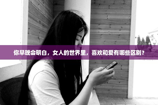 你早晚会明白，女人的世界里，喜欢和爱有哪些区别？